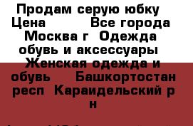 Продам серую юбку › Цена ­ 350 - Все города, Москва г. Одежда, обувь и аксессуары » Женская одежда и обувь   . Башкортостан респ.,Караидельский р-н